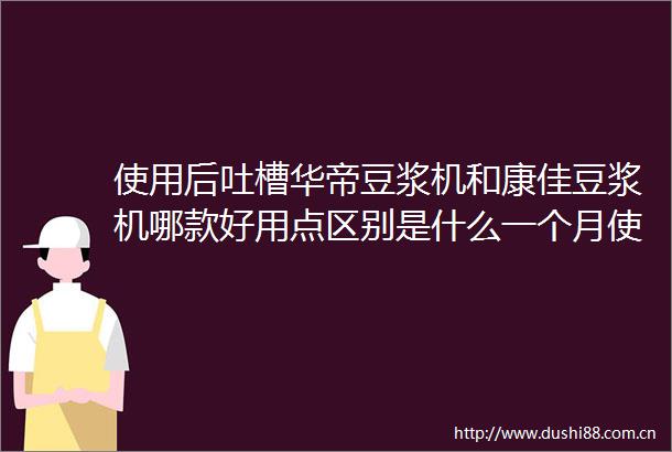 使用后吐槽华帝豆浆机和康佳豆浆机哪款好用点区别是什么一个月使用点评反馈