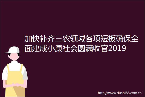 加快补齐三农领域各项短板确保全面建成小康社会圆满收官2019年12月26日星期四02要闻云南日报云南网