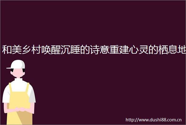 和美乡村唤醒沉睡的诗意重建心灵的栖息地