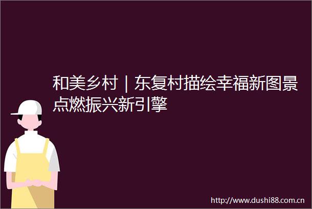 和美乡村｜东复村描绘幸福新图景点燃振兴新引擎