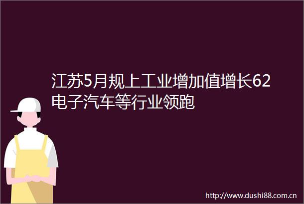 江苏5月规上工业增加值增长62电子汽车等行业领跑