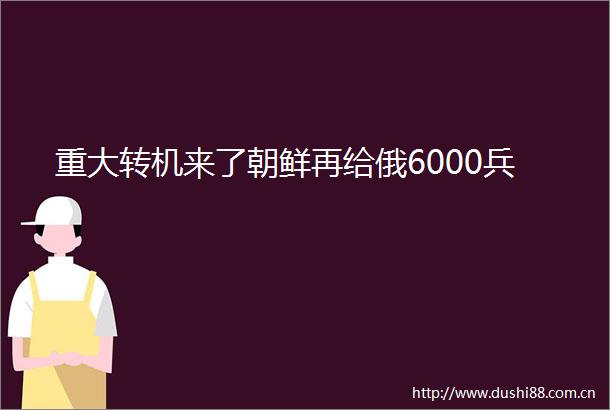 重大转机来了朝鲜再给俄6000兵