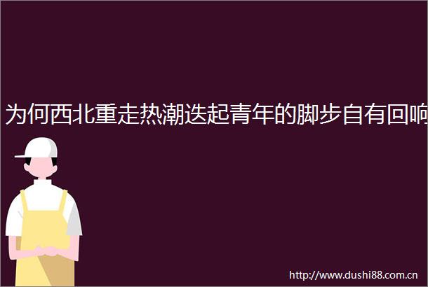 为何西北重走热潮迭起青年的脚步自有回响