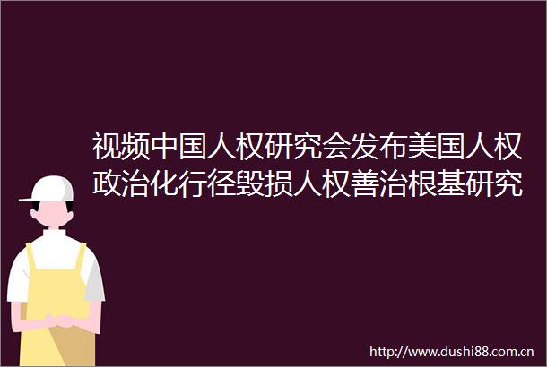 视频人权研究会发布美国人权化行径毁损人权善治根基研究报告