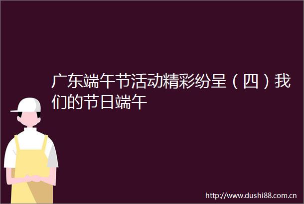 广东端午节活动精彩纷呈（四）我们的节日端午
