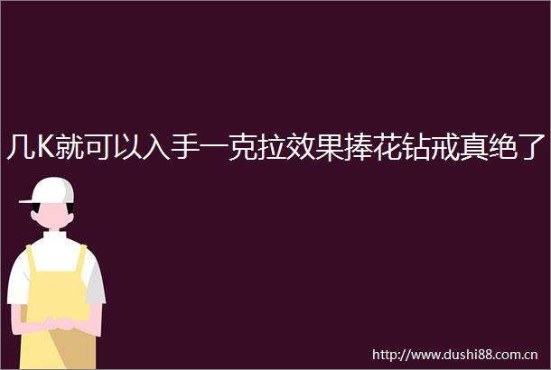 几K就可以入手一克拉效果捧花钻戒真绝了