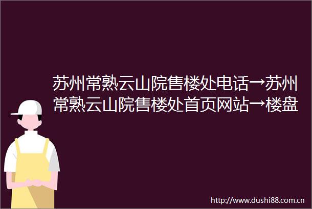 苏州常熟云山院售楼处电话→苏州常熟云山院售楼处首页网站→楼盘百科详情→24小时电话