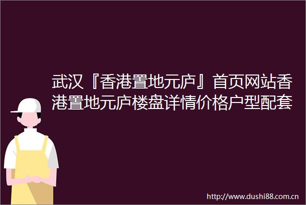 武汉『香港置地元庐』首页网站香港置地元庐楼盘详情价格户型配套