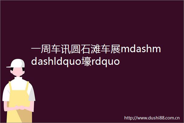 一周车讯圆石滩车展mdashmdashldquo壕rdquo气连连