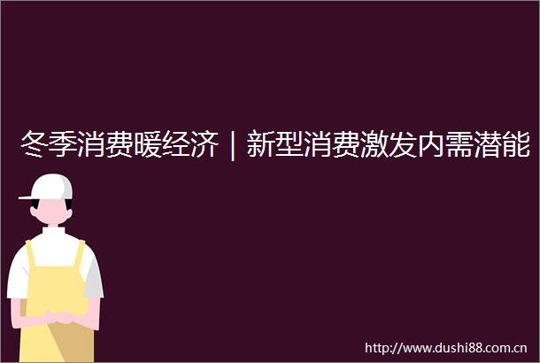 冬季消费暖经济｜新型消费激发内需潜能
