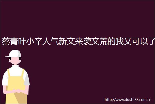 蔡青叶小辛人气新文来袭文荒的我又可以了