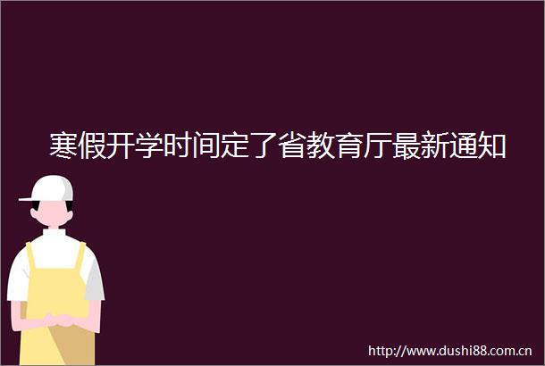 寒假开学时间定了省教育厅最新通知