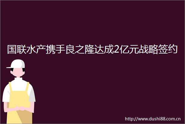 国联水产携手良之隆达成2亿元战略签约