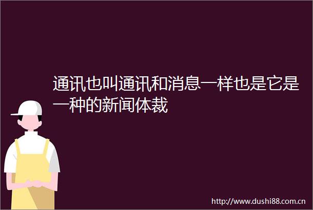 通讯也叫通讯和消息一样也是它是一种的新闻体裁