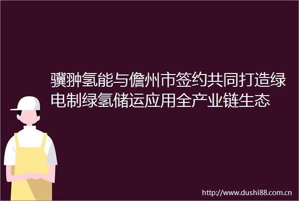 骥翀氢能与儋州市签约共同打造绿电制绿氢储运应用全产业链生态