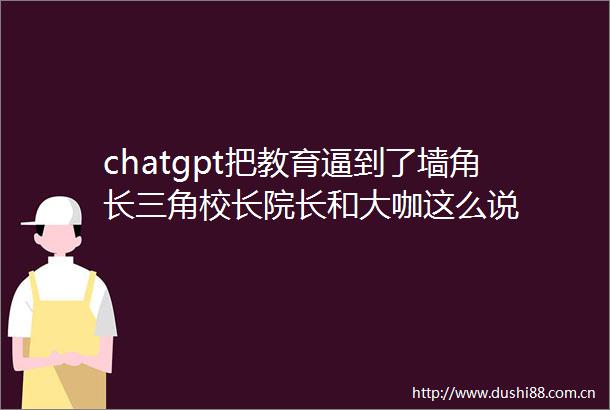 chatgpt把教育逼到了墙角长三角校长院长和大咖这么说