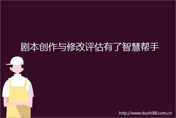 剧本创作与修改评估有了智慧帮手