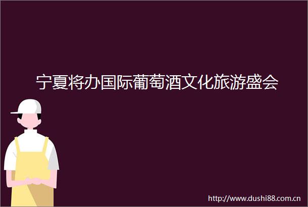 宁夏将办国际葡萄酒文化旅游盛会