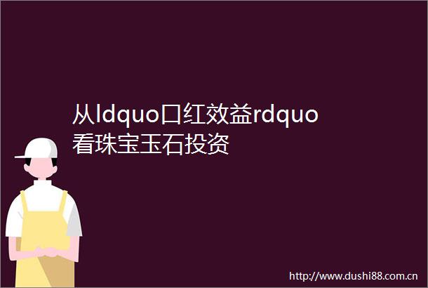 从ldquo口红效益rdquo看珠宝玉石投资