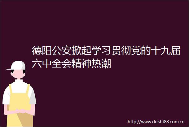 德阳掀起学习贯彻党的十九届六中全会精神热潮