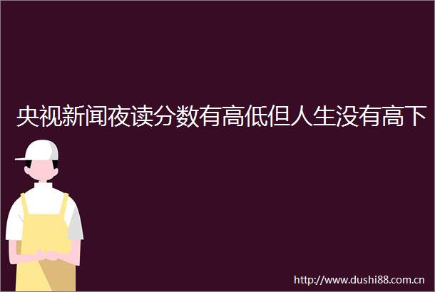 央视新闻夜读分数有高低但人生没有高下