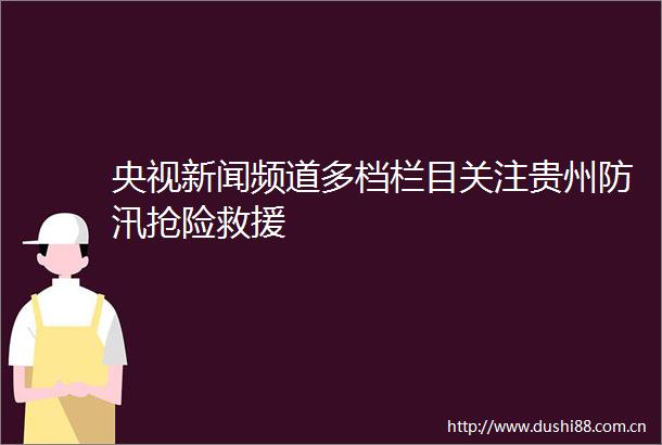 央视新闻频道多档栏目关注贵州防汛抢险救援