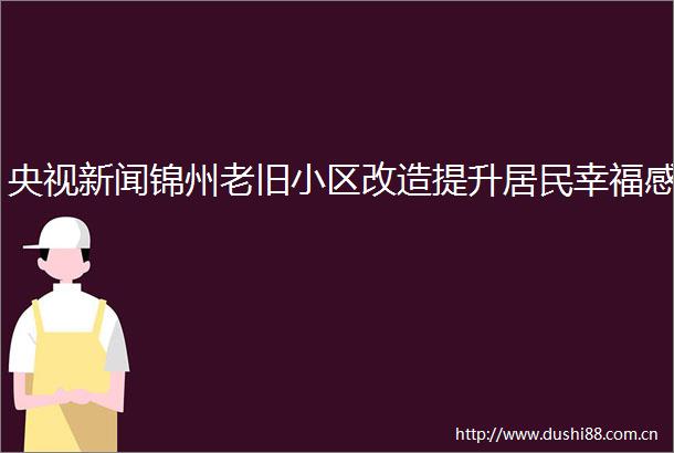 央视新闻锦州老旧小区改造提升居民幸福感