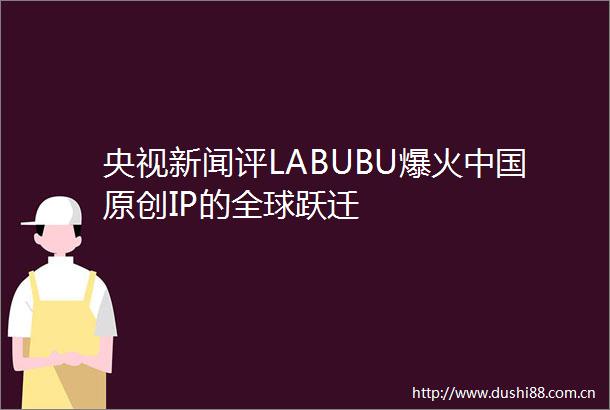 央视新闻评LABUBU爆火原创IP的全球跃迁