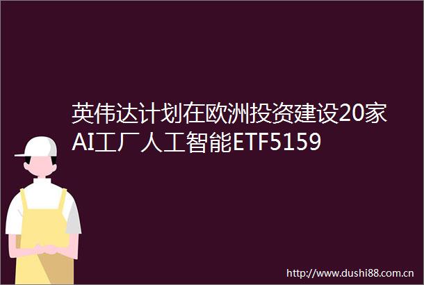英伟达计划在欧洲投资建设20家AI工厂人工智能ETF515980盘中涨超1成分股中际旭创领涨