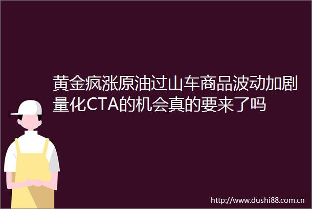 黄金疯涨原油过山车商品波动加剧量化CTA的机会真的要来了吗