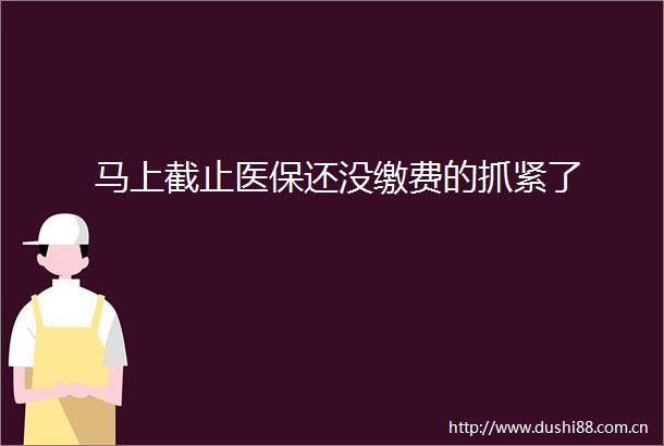 马上截止医保还没缴费的抓紧了