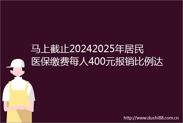 马上截止20242025年居民医保缴费每人400元报销比例达90过期等三个月