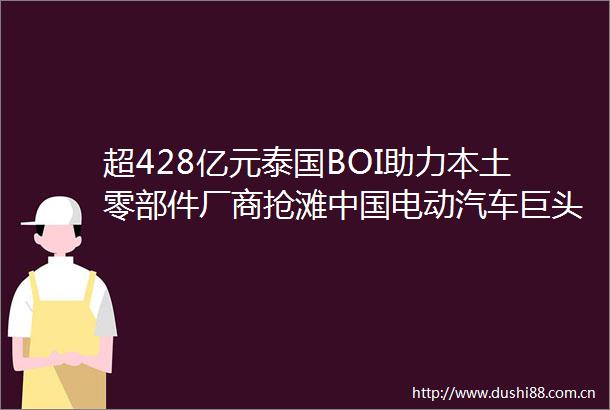 超428亿元泰国BOI助力本土零部件厂商抢滩电动汽车巨头供应链