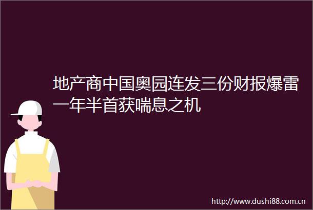地产商奥园连发三份财报爆雷一年半首获喘息之机