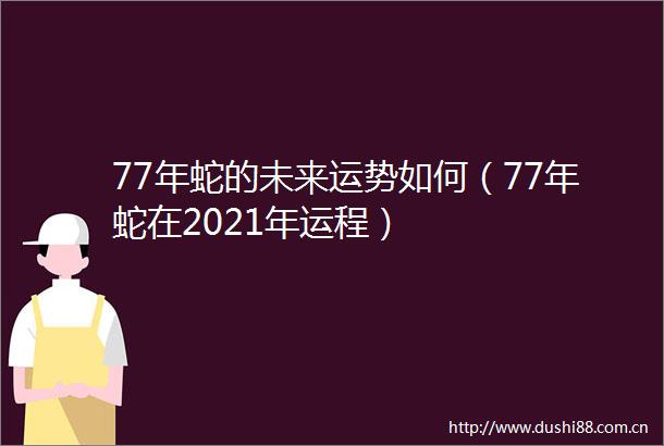 77年蛇的未来运势如何（77年蛇在2021年运程）