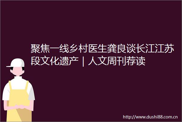 聚焦一线乡村医生龚良谈长江江苏段文化遗产｜人文周刊荐读