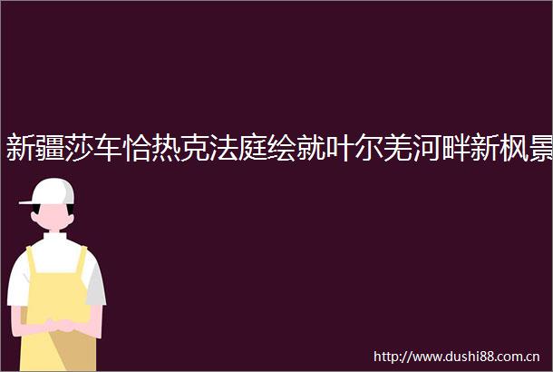 新疆莎车恰热克绘就叶尔羌河畔新枫景