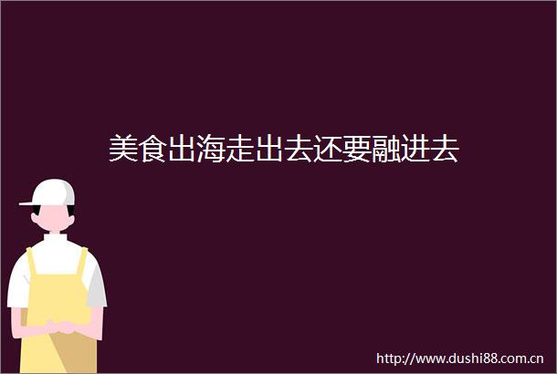 美食出海走出去还要融进去