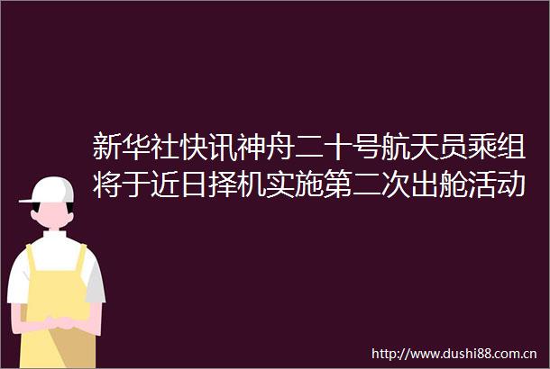 新华社快讯神舟二十号航天员乘组将于近日择机实施第二次出舱活动