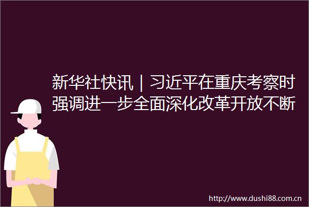 新华社快讯｜在重庆考察时强调进一步全面深化改革开放不断谱写式现代化重庆篇章
