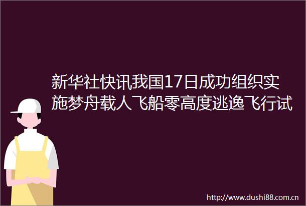 新华社快讯我国17日成功组织实施梦舟载人飞船零高度逃逸飞行试验标志着我国载人月球探测工程研制工作取得新的重要突破