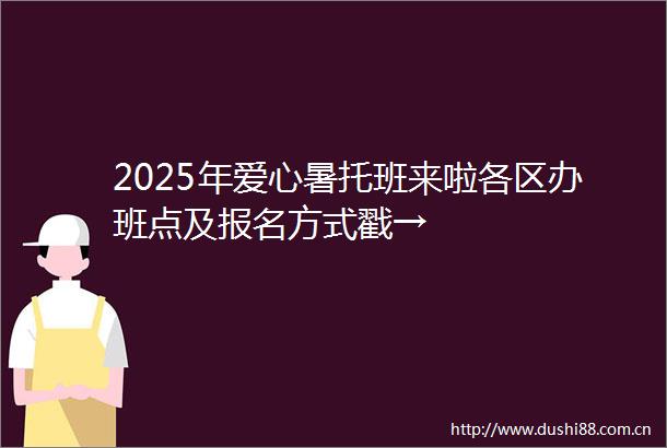2025年爱心暑托班来啦各区办班点及报名方式戳→