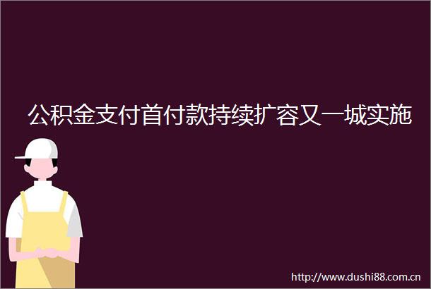 公积金支付首付款持续扩容又一城实施
