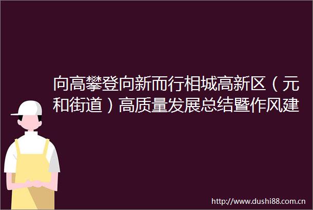 向高攀登向新而行相城高新区（元和街道）高质量发展总结暨作风建设大会召开
