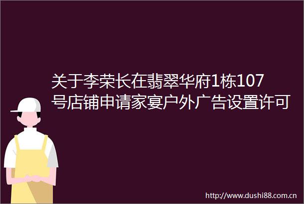 关于李荣长在翡翠华府1栋107号店铺申请家宴户外设置许可的行政审批信息公示