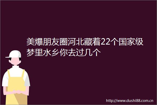 美爆朋友圈河北藏着22个级梦里水乡你去过几个