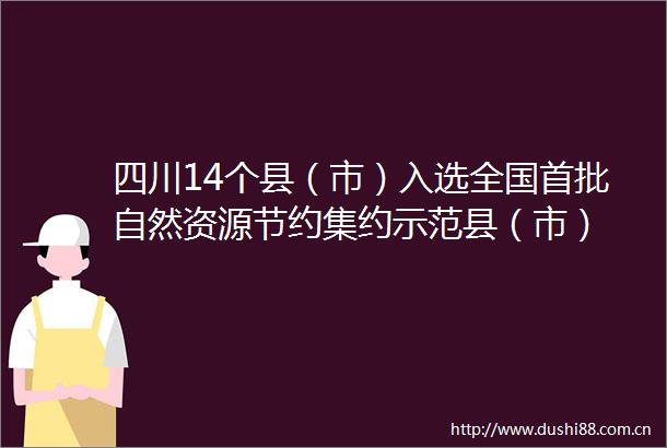 四川14个县（市）入选全国首批自然资源节约集约示范县（市）