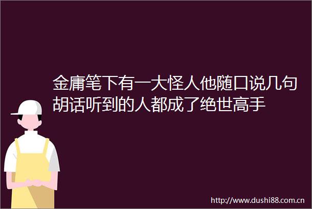金庸笔下有一大怪人他随口说几句胡话听到的人都成了绝世高手