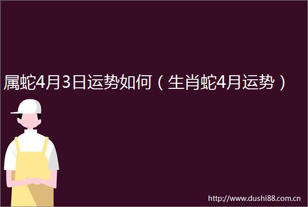 属蛇4月3日运势如何（生肖蛇4月运势）