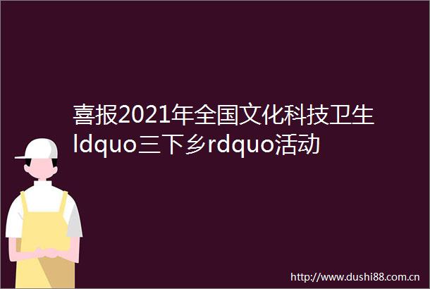 喜报2021年全国文化科技卫生ldquo三下乡rdquo活动示范项目优秀团队服务标兵名单公布我市潘娟光荣上榜